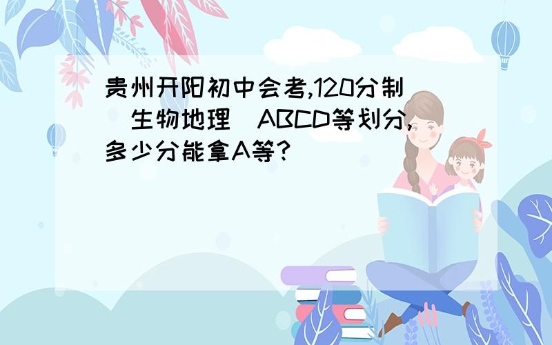 贵州开阳初中会考,120分制（生物地理）ABCD等划分,多少分能拿A等?