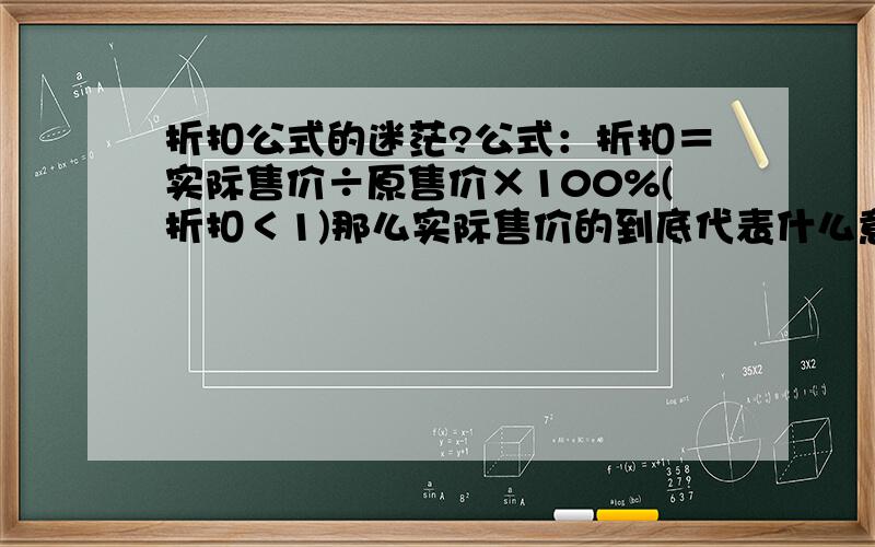 折扣公式的迷茫?公式：折扣＝实际售价÷原售价×100%(折扣＜1)那么实际售价的到底代表什么意思?比如前两天有个顾客过来