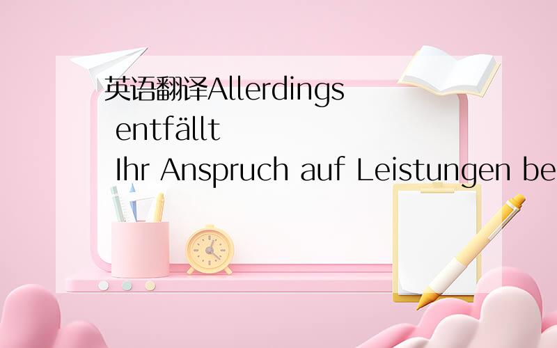 英语翻译Allerdings entfällt Ihr Anspruch auf Leistungen bei