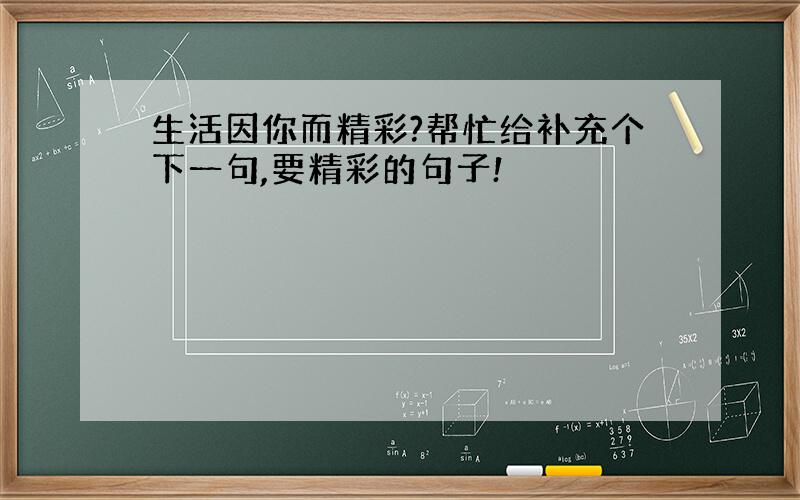 生活因你而精彩?帮忙给补充个下一句,要精彩的句子!