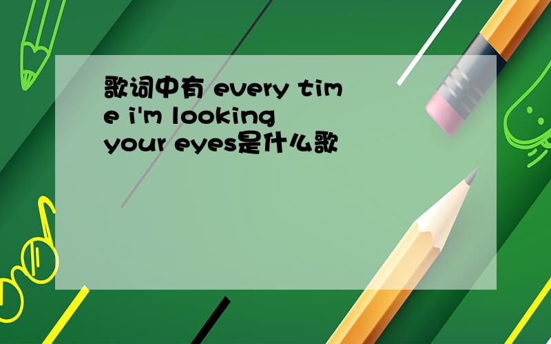 歌词中有 every time i'm looking your eyes是什么歌