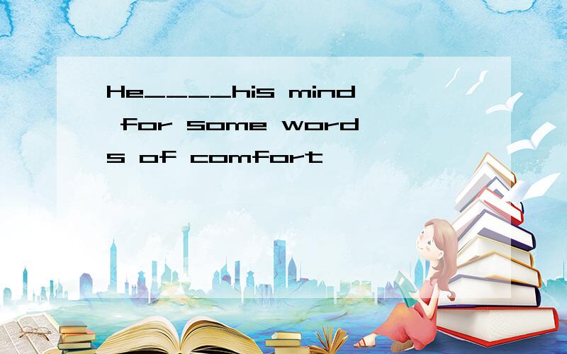 He____his mind for some words of comfort