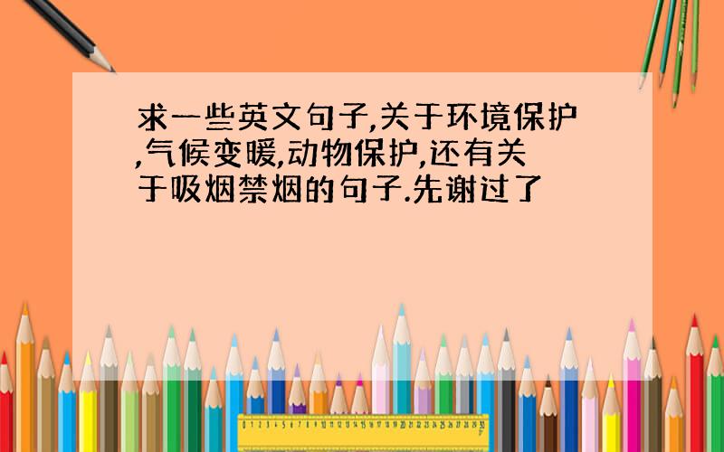 求一些英文句子,关于环境保护,气候变暖,动物保护,还有关于吸烟禁烟的句子.先谢过了