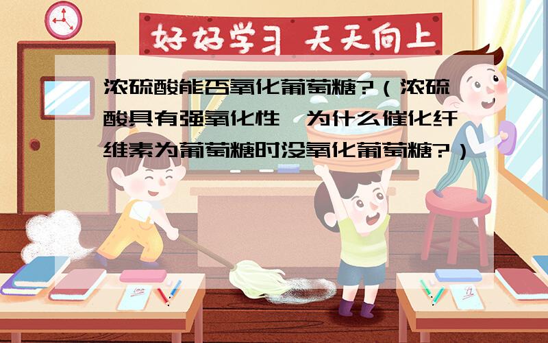 浓硫酸能否氧化葡萄糖?（浓硫酸具有强氧化性,为什么催化纤维素为葡萄糖时没氧化葡萄糖?）