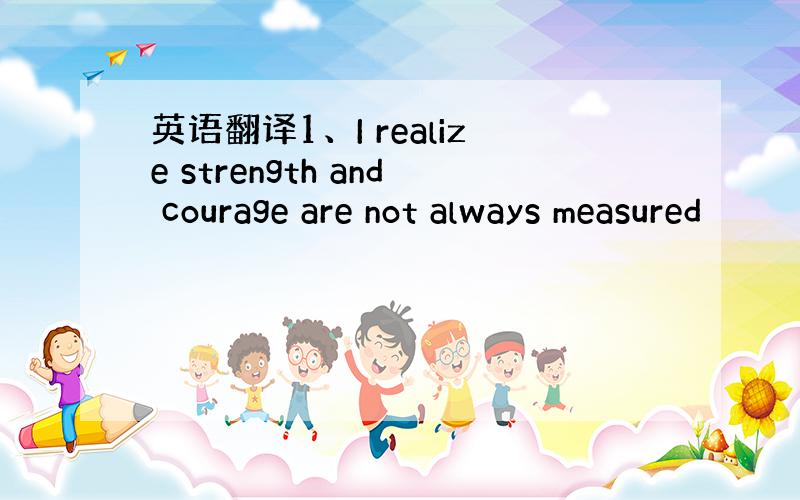 英语翻译1、I realize strength and courage are not always measured