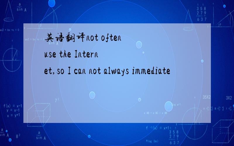 英语翻译not often use the Internet,so I can not always immediate