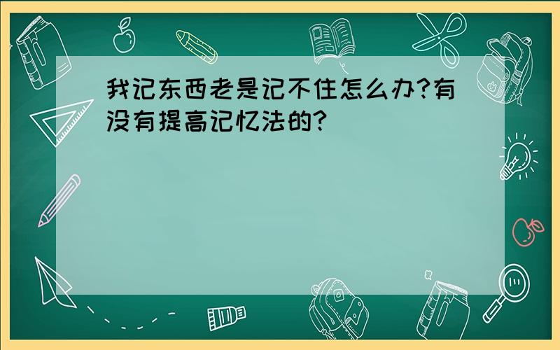 我记东西老是记不住怎么办?有没有提高记忆法的?