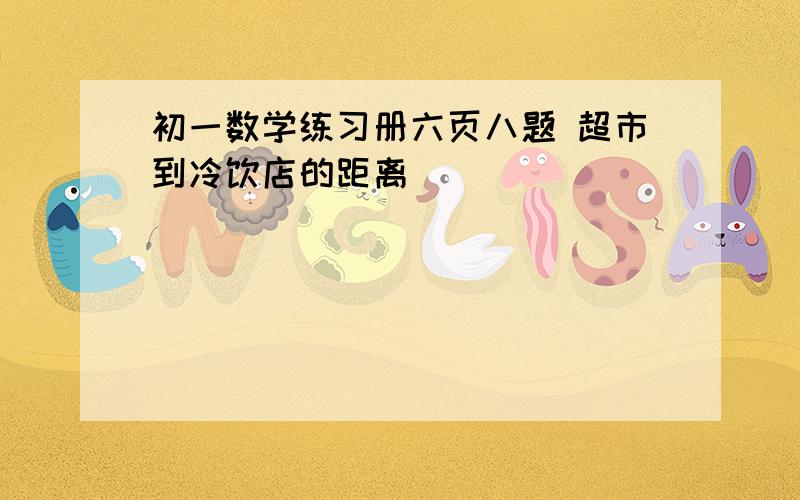 初一数学练习册六页八题 超市到冷饮店的距离