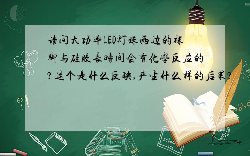 请问大功率LED灯珠两边的裸脚与硅胶长时间会有化学反应的?这个是什么反映,产生什么样的后果?