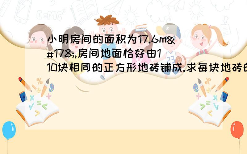 小明房间的面积为17.6m²,房间地面恰好由110块相同的正方形地砖铺成.求每块地砖的边长是多少.