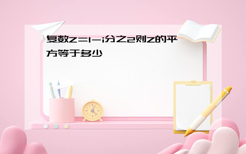 复数Z＝1－i分之2则Z的平方等于多少