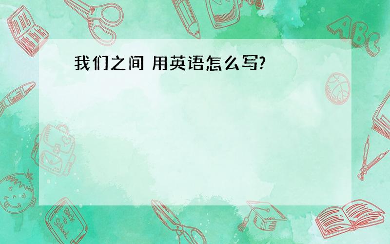 我们之间 用英语怎么写?