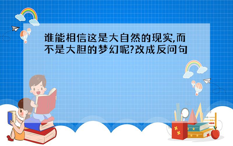 谁能相信这是大自然的现实,而不是大胆的梦幻呢?改成反问句