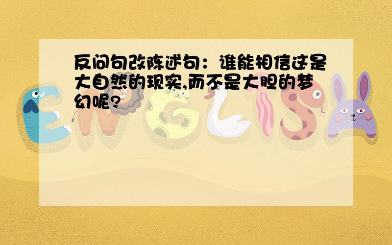 反问句改陈述句：谁能相信这是大自然的现实,而不是大胆的梦幻呢?