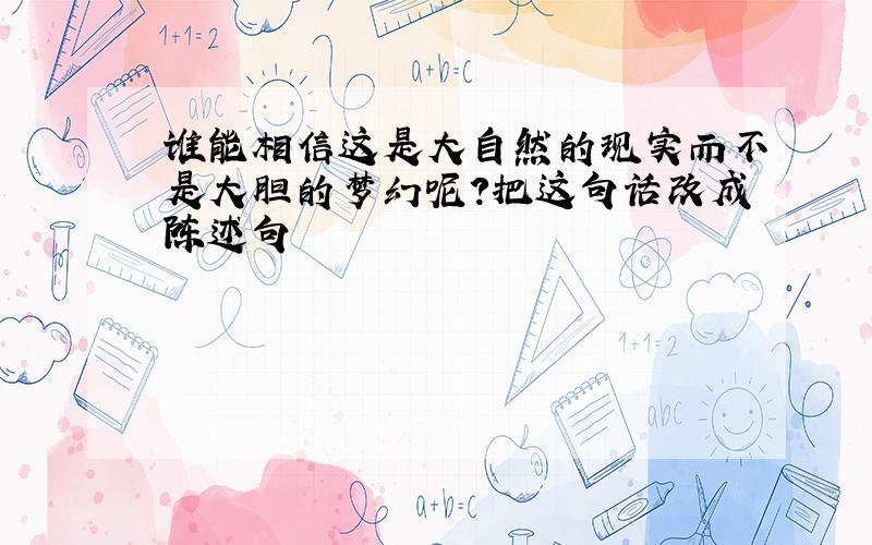 谁能相信这是大自然的现实而不是大胆的梦幻呢?把这句话改成陈述句