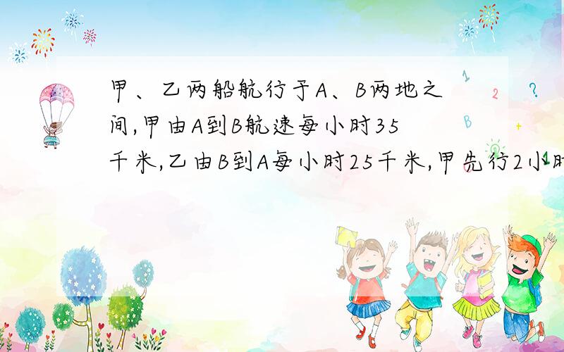 甲、乙两船航行于A、B两地之间,甲由A到B航速每小时35千米,乙由B到A每小时25千米,甲先行2小时,两船