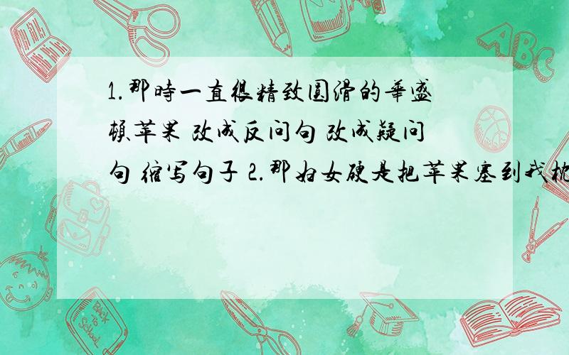 1.那时一直很精致圆滑的华盛顿苹果 改成反问句 改成疑问句 缩写句子 2.那妇女硬是把苹果塞到我枕边