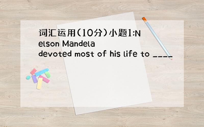 词汇运用(10分)小题1:Nelson Mandela devoted most of his life to ____