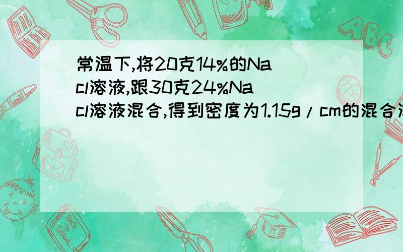 常温下,将20克14%的Nacl溶液,跟30克24%Nacl溶液混合,得到密度为1.15g/cm的混合溶液.