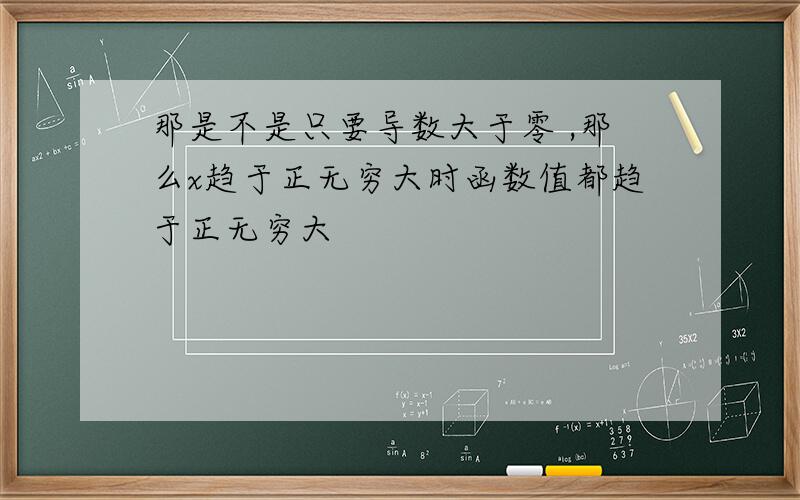 那是不是只要导数大于零 ,那么x趋于正无穷大时函数值都趋于正无穷大