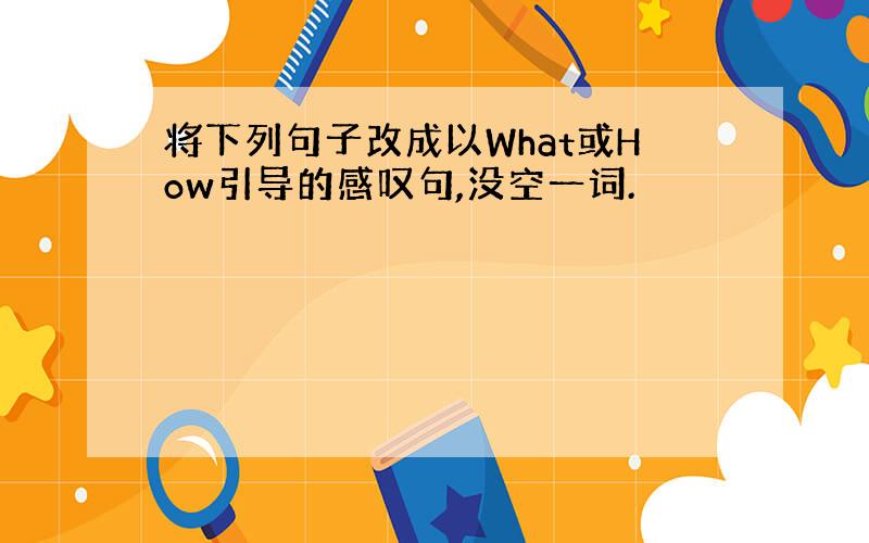 将下列句子改成以What或How引导的感叹句,没空一词.