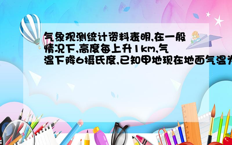 气象观测统计资料表明,在一般情况下,高度每上升1km,气温下降6摄氏度,已知甲地现在地面气温为21摄氏度,