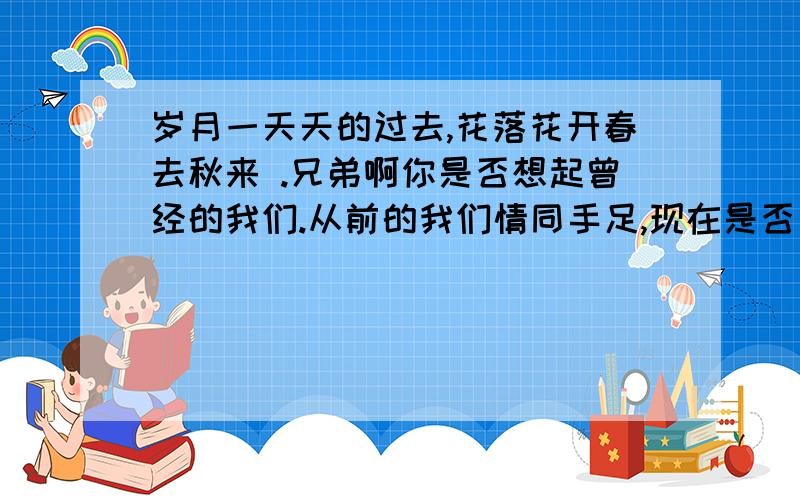 岁月一天天的过去,花落花开春去秋来 .兄弟啊你是否想起曾经的我们.从前的我们情同手足,现在是否