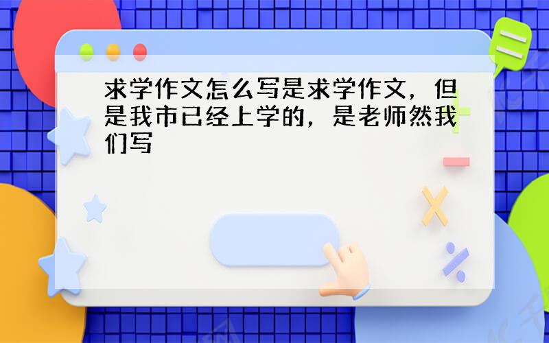 求学作文怎么写是求学作文，但是我市已经上学的，是老师然我们写