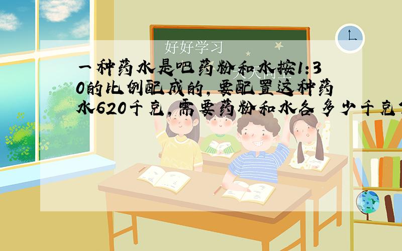 一种药水是吧药粉和水按1:30的比例配成的,要配置这种药水620千克,需要药粉和水各多少千克?