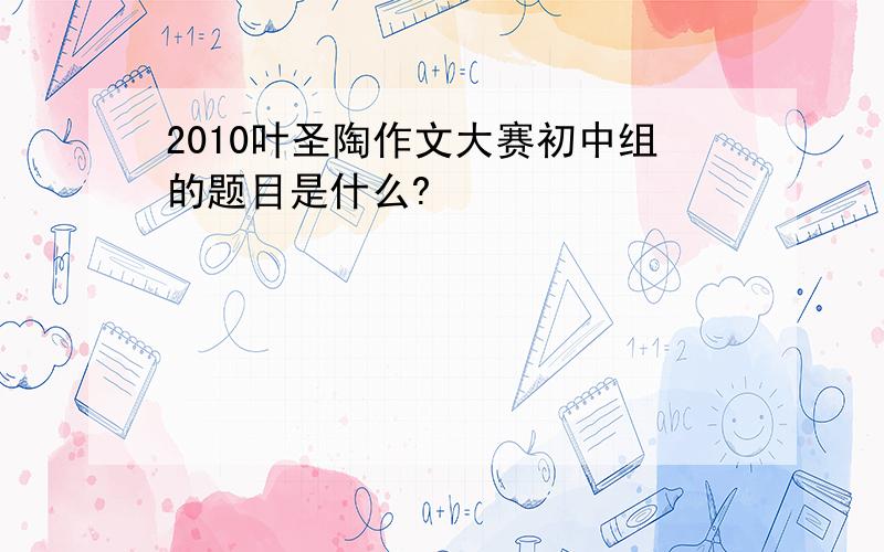 2010叶圣陶作文大赛初中组的题目是什么?