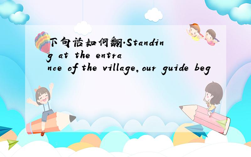 下句话如何翻.Standing at the entrance of the village,our guide beg