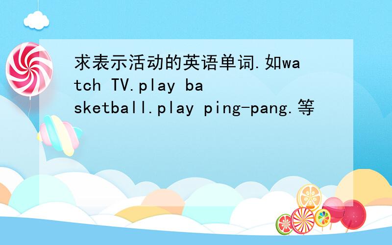 求表示活动的英语单词.如watch TV.play basketball.play ping-pang.等