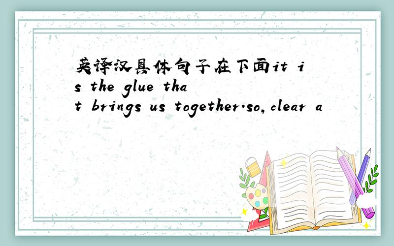 英译汉具体句子在下面it is the glue that brings us together.so,clear a