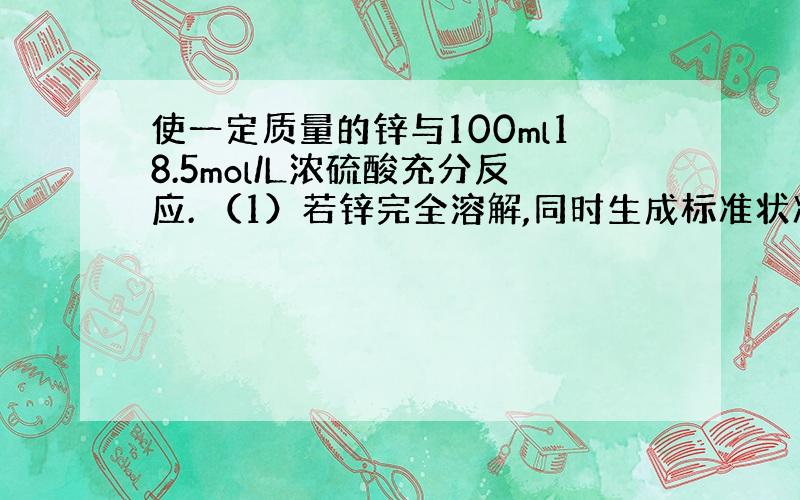 使一定质量的锌与100ml18.5mol/L浓硫酸充分反应. （1）若锌完全溶解,同时生成标准状况下