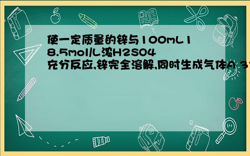 使一定质量的锌与100mL18.5mol/L浓H2SO4充分反应,锌完全溶解,同时生成气体A 33.6L(标准状况下).