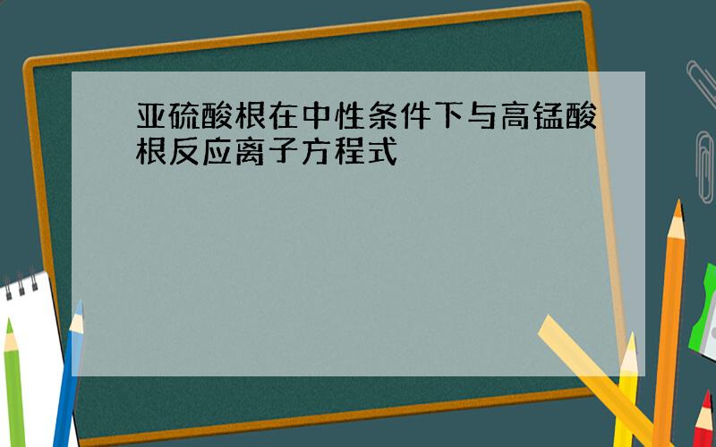 亚硫酸根在中性条件下与高锰酸根反应离子方程式