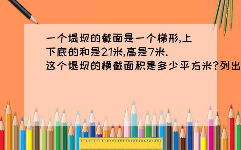 一个堤坝的截面是一个梯形,上下底的和是21米,高是7米.这个堤坝的横截面积是多少平方米?列出算式