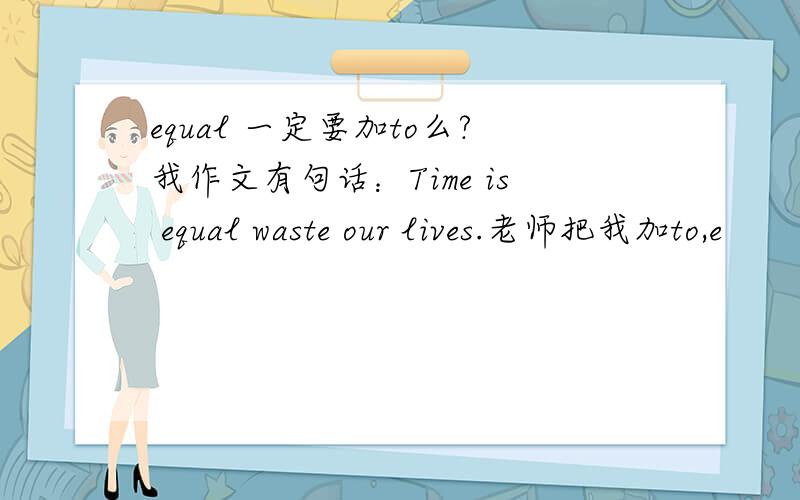 equal 一定要加to么?我作文有句话：Time is equal waste our lives.老师把我加to,e