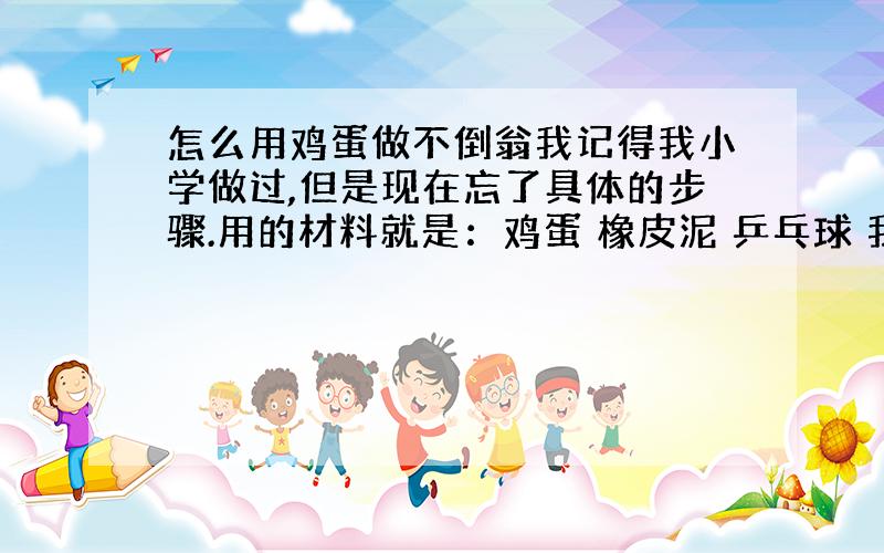 怎么用鸡蛋做不倒翁我记得我小学做过,但是现在忘了具体的步骤.用的材料就是：鸡蛋 橡皮泥 乒乓球 我记得是先打个洞把鸡蛋里