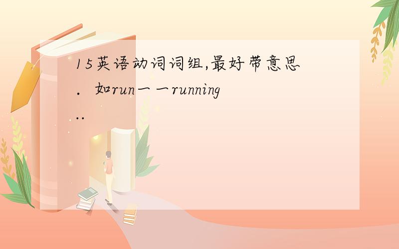 15英语动词词组,最好带意思．如run一一running..