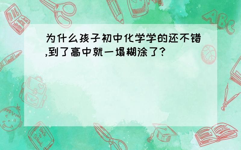 为什么孩子初中化学学的还不错,到了高中就一塌糊涂了?