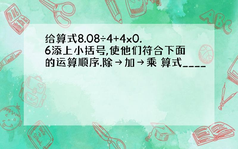 给算式8.08÷4+4x0.6添上小括号,使他们符合下面的运算顺序.除→加→乘 算式____