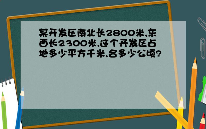 某开发区南北长2800米,东西长2300米,这个开发区占地多少平方千米,合多少公顷?