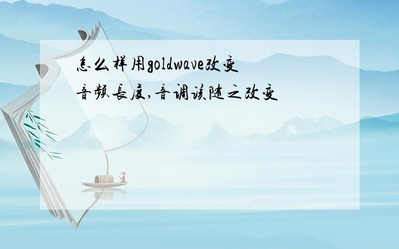 怎么样用goldwave改变音频长度,音调该随之改变