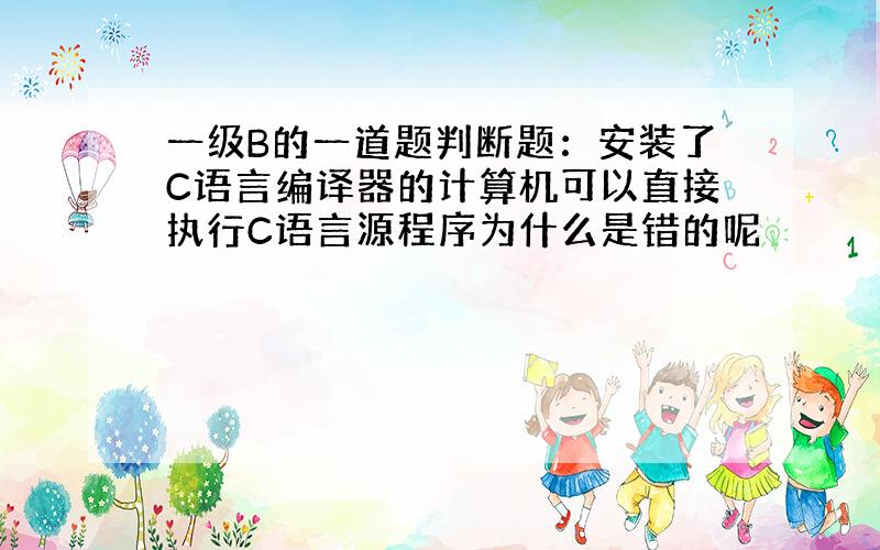 一级B的一道题判断题：安装了C语言编译器的计算机可以直接执行C语言源程序为什么是错的呢