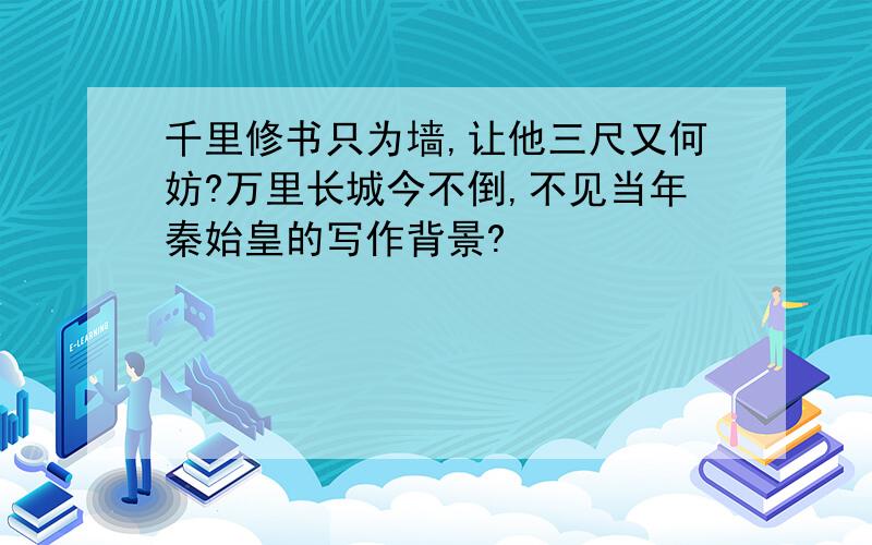 千里修书只为墙,让他三尺又何妨?万里长城今不倒,不见当年秦始皇的写作背景?