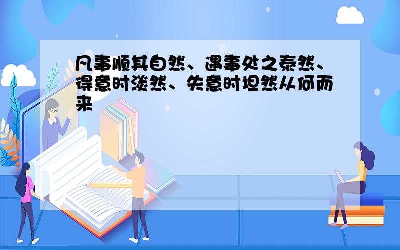 凡事顺其自然、遇事处之泰然、得意时淡然、失意时坦然从何而来