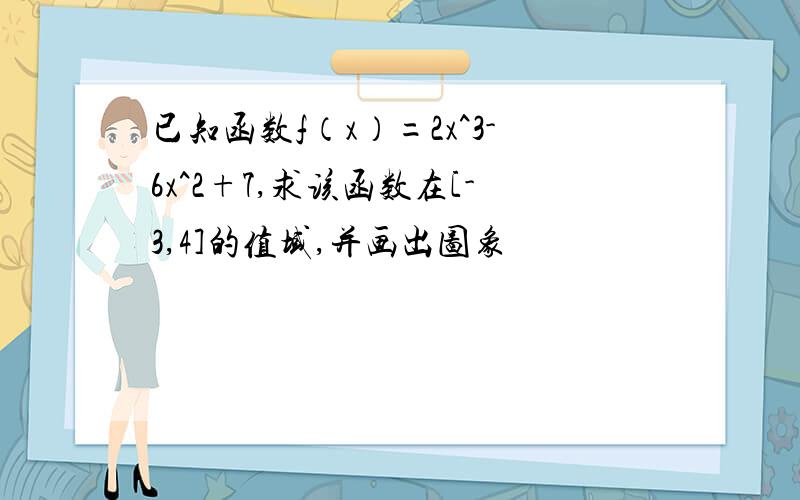 已知函数f（x）=2x^3-6x^2+7,求该函数在[-3,4]的值域,并画出图象