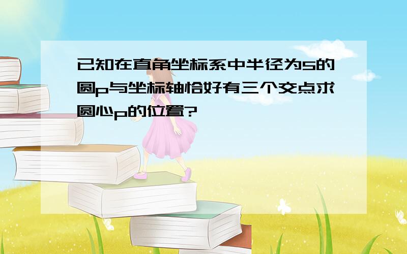 已知在直角坐标系中半径为5的圆p与坐标轴恰好有三个交点求圆心p的位置?