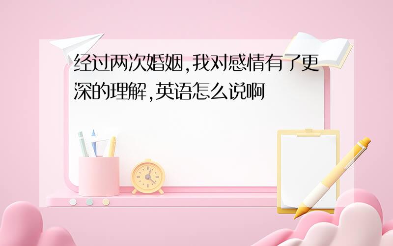 经过两次婚姻,我对感情有了更深的理解,英语怎么说啊